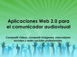 Aplicaciones Web 2.0 para el comunicador audiovisual Compartir vídeos, compartir imágenes, marcadores sociales y redes sociales profesionales. 