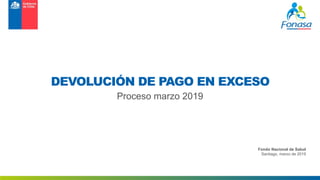 Fondo Nacional de Salud
Santiago, marzo de 2019
Proceso marzo 2019
DEVOLUCIÓN DE PAGO EN EXCESO
 