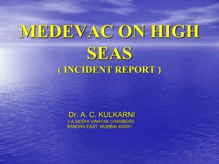 MEDEVAC ON HIGH
SEAS
( INCIDENT REPORT )
Dr. A. C. KULKARNI
3 A SIDDHI VINAYAK CHAMBERS
BANDRA EAST, MUMBAI 400051
 