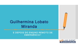 Guilhermina Lobato
Miranda
E DEPOIS DO ENSINO REMOTO DE
EMERGÊNCIA?
 
