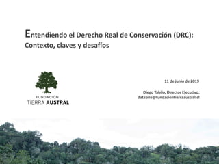 Diego Tabilo, Director Ejecutivo.
databilo@fundaciontierraaustral.cl
Entendiendo el Derecho Real de Conservación (DRC):
Contexto, claves y desafíos
11 de junio de 2019
 