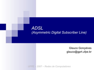 ADSL  (Asymmetric Digital Subscriber Line) Glauco Gonçalves [email_address] UFPE – 2007 – Redes de Computadores 