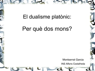 El dualisme platònic:
Per què dos mons?
Montserrat Garcia
INS Alfons Costafreda
 