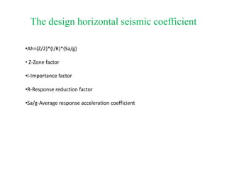 The design horizontal seismic coefficient
•Ah=(Z/2)*(I/R)*(Sa/g)
• Z-Zone factor
•I-Importance factor
•R-Response reduction factor
•Sa/g-Average response acceleration coefficient
 