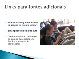    M-Learning deve consolidar-
    se em 2012:

   Mobile learning e o futuro da
    educação na tela do celular

   Smartphone na sala de aula

   O computador no processo
    de ensino-aprendizagem:
    Prática e atuação de
    professores
 