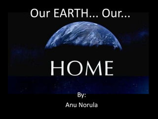 Our EARTH... Our...




         By:
      Anu Norula
 