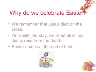 Why do we celebrate Easter? We remember that Jesus died on the cross. On Easter Sunday, we remember that Jesus rose from the dead. Easter comes at the end of Lent. 