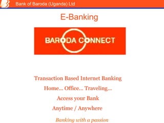 Bank of Baroda (Uganda) Ltd E-Banking Transaction Based Internet Banking Home… Office… Traveling… Access your Bank Anytime / Anywhere  Banking with a  passion 