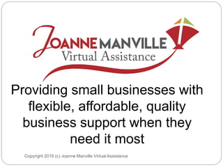 Copyright 2016 (c) Joanne Manville Virtual Assistance
Providing small businesses with
flexible, affordable, quality
business support when they
need it most
 