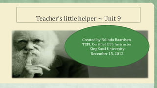 Teacher’s little helper ~ Unit 9


                 Created by Belinda Baardsen,
                 TEFL Certified ESL Instructor
                     King Saud University
                     December 15, 2012
 