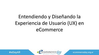 Entendiendo y Diseñando la
Experiencia de Usuario (UX) en
eCommerce
 