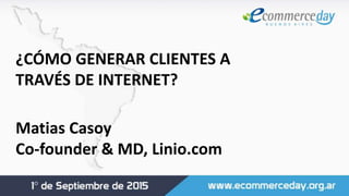 ¿CÓMO GENERAR CLIENTES A
TRAVÉS DE INTERNET?
Matias Casoy
Co-founder & MD, Linio.com
 