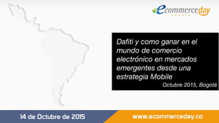 Octubre 2015, Bogotá
Dafiti y como ganar en el
mundo de comercio
electrónico en mercados
emergentes desde una
estrategia Mobile
 