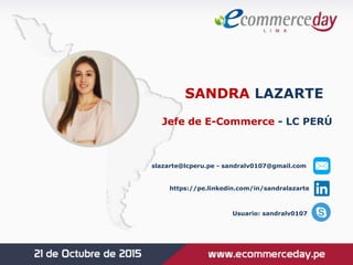 SANDRA LAZARTE
Jefe de E-Commerce - LC PERÚ
slazarte@lcperu.pe - sandralv0107@gmail.com
https://pe.linkedin.com/in/sandralazarte
Usuario: sandralv0107
 