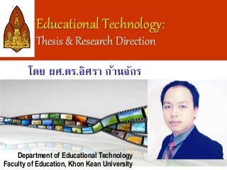 Educational Technology: 
Thesis & Research Direction 
โดย ผศ.ดร.อิศรา ก้านจักร 
Department of Educational Technology 
Faculty of Education, Khon Kean University 
 