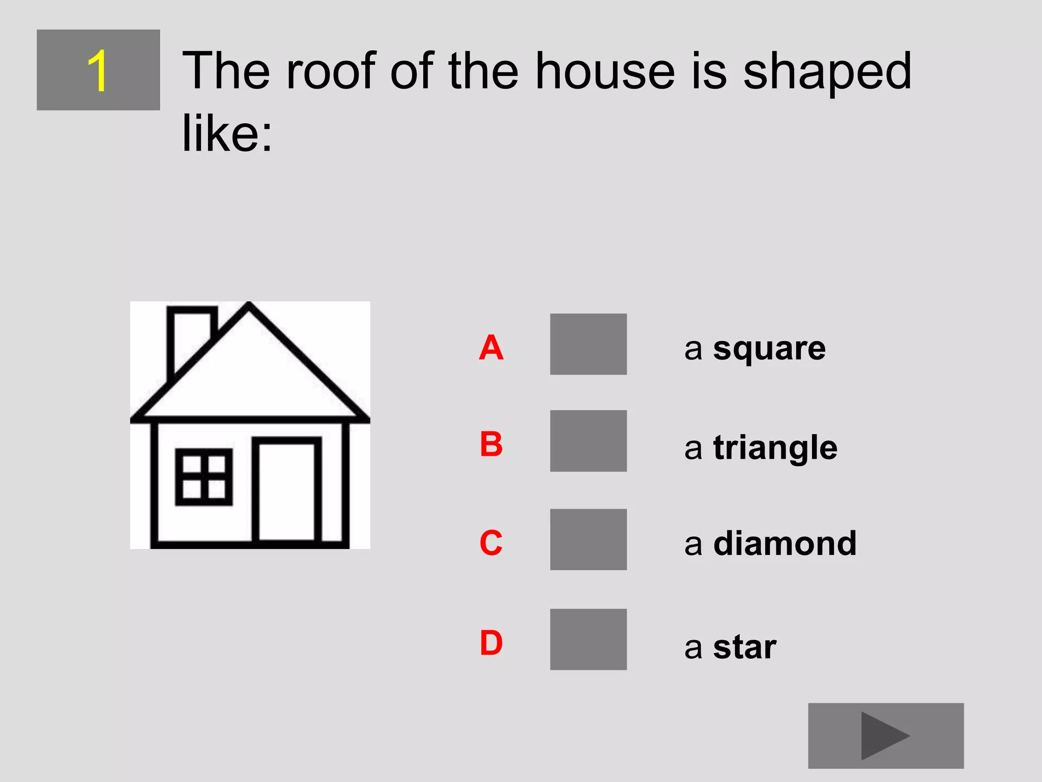 1   The roof of the house is shaped
    like:



                A        a square

                B        a triangle

                C        a diamond

                D        a star
 