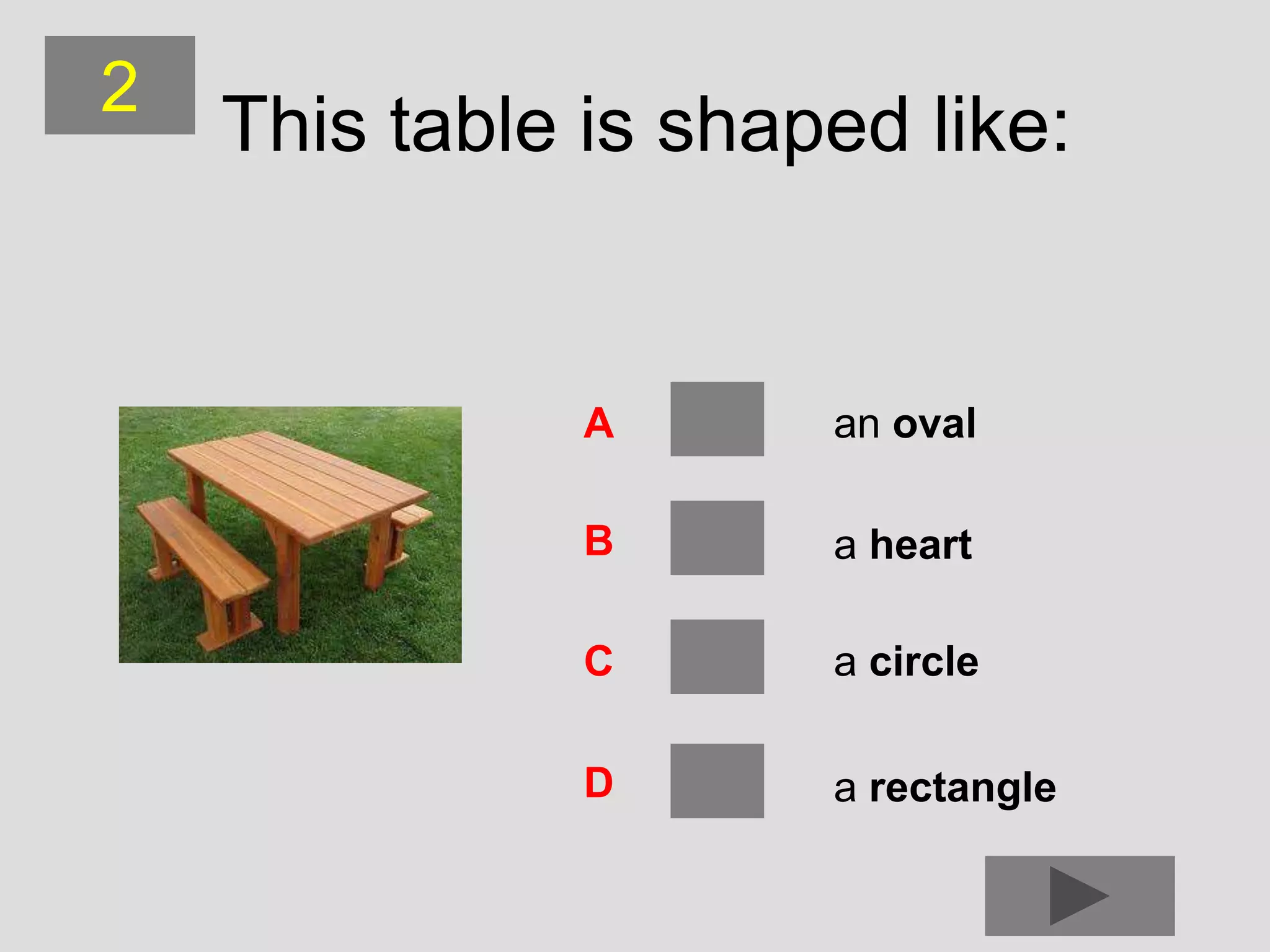 2
    This table is shaped like:


               A      an oval

               B      a heart

               C      a circle

               D      a rectangle
 
