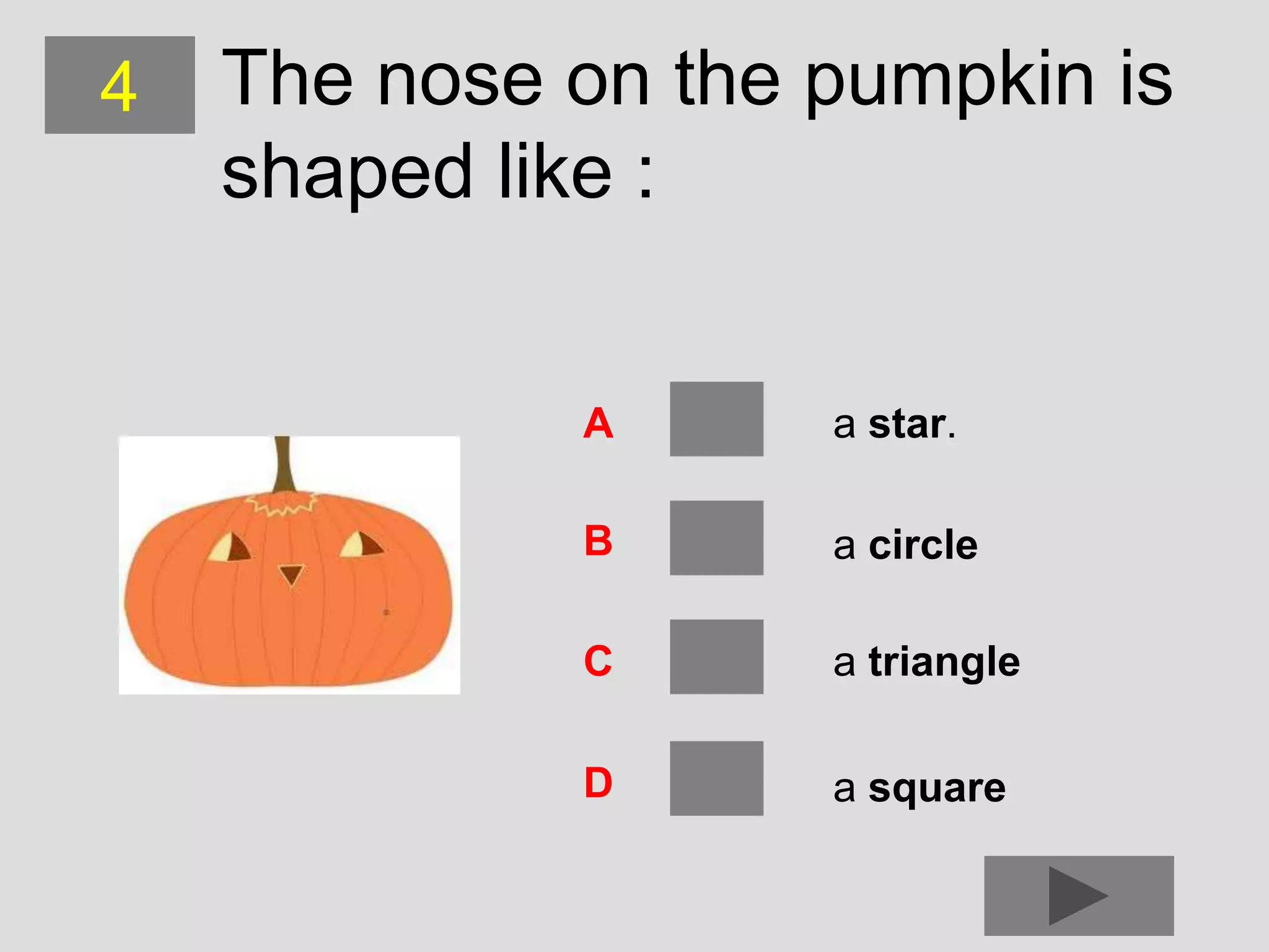 4   The nose on the pumpkin is
    shaped like :


             A      a star.

             B      a circle

             C      a triangle

             D      a square
 