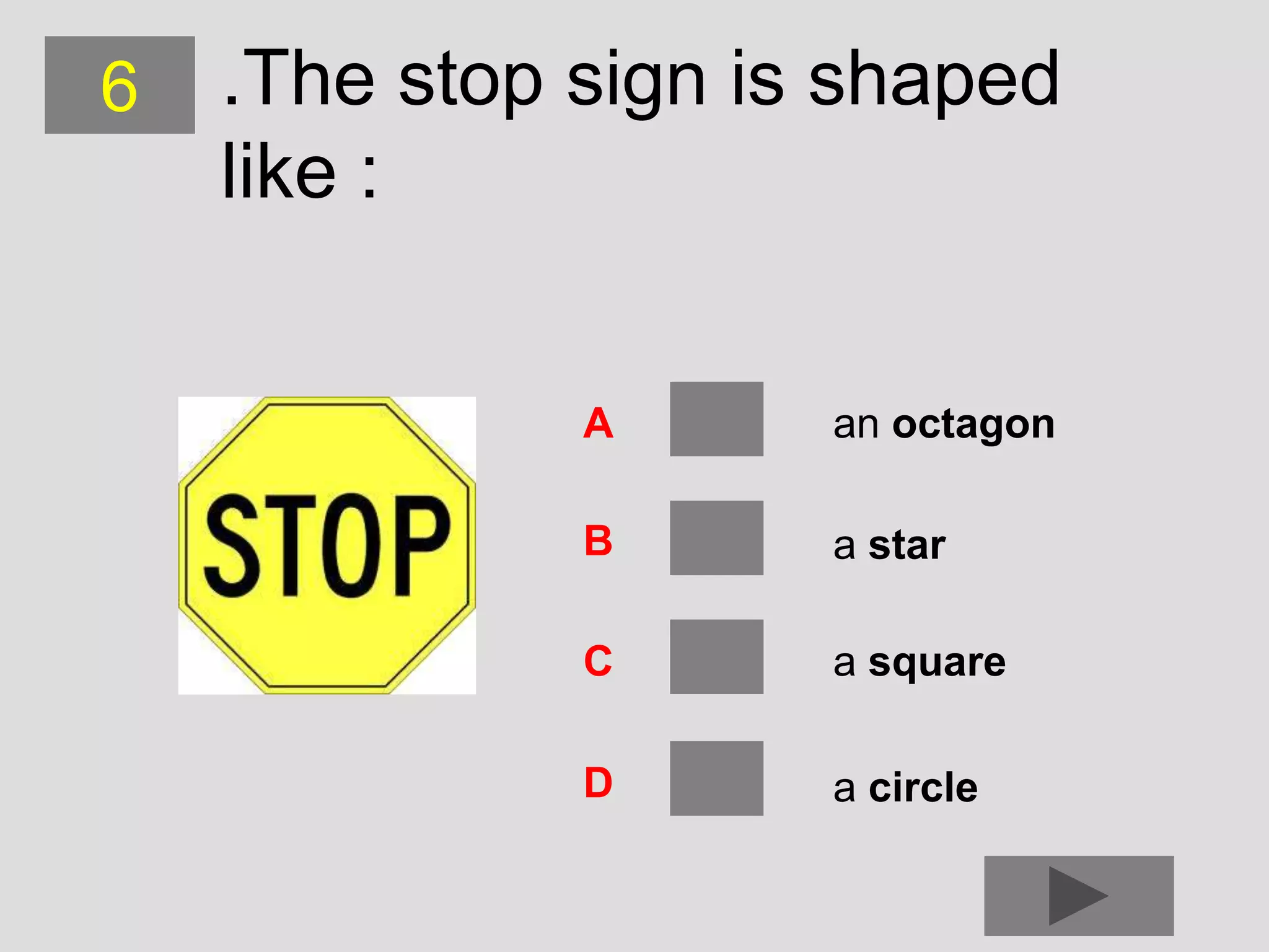 6   .The stop sign is shaped
    like :


              A      an octagon

              B      a star

              C      a square

              D      a circle
 