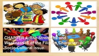 CHAPTER 4. The Strengths and
Weaknesses of the Filipino Character: A
Socio-Cultural Issue.
 