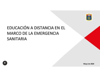 EDUCACIÓN A DISTANCIA EN EL
MARCO DE LA EMERGENCIA
SANITARIA
Mayo de 2020
 