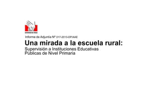 Informe de Adjuntía Nº 017-2013-DP/AAE

Una mirada a la escuela rural:
Supervisión a Instituciones Educativas
Públicas de Nivel Primaria

 