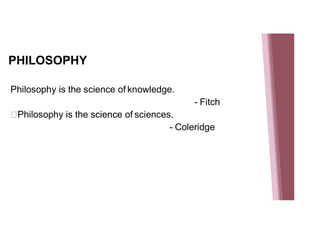 PHILOSOPHY
Philosophy is the science of knowledge.
- Fitch
Philosophy is the science of sciences.
- Coleridge
 