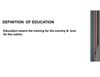 DEFINITION OF EDUCATION
Education means the training for the country & love
for the nation.
 