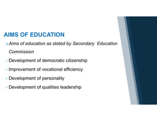 AIMS OF EDUCATION
 Aims of education as stated by Secondary Education
Commission
 Development of democratic citizenship
 Improvement of vocational efficiency
 Development of personality
 Development of qualities leadership
 