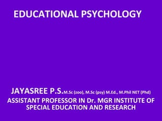 EDUCATIONAL PSYCHOLOGY
JAYASREE P.S.M.Sc (zoo), M.Sc (psy) M.Ed., M.Phil NET (Phd)
ASSISTANT PROFESSOR IN Dr. MGR INSTITUTE OF
SPECIAL EDUCATION AND RESEARCH
 