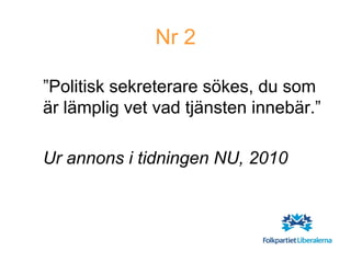 Nr 2

”Politisk sekreterare sökes, du som
är lämplig vet vad tjänsten innebär.”

Ur annons i tidningen NU, 2010
 