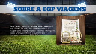 A EGP VIAGENS já ganhou o PRÊMIO QUALITY BRASIL duas
vezes seguidas em 2015 e 2016, sendo reconhecida e
divulgada como uma organização de excelência e destaque na
área de turismo, contribuindo efetivamente para o
desenvolvimento socioeconômico do País.
 