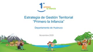 Estrategia de Gestión Territorial
“Primero la Infancia”
Departamento de Huánuco
Noviembre 2020
 