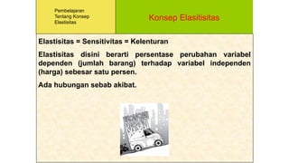 Konsep Elasitisitas
Pembelajaran
Tentang Konsep
Elastisitas
Elastisitas = Sensitivitas = Kelenturan
Elastisitas disini berarti persentase perubahan variabel
dependen (jumlah barang) terhadap variabel independen
(harga) sebesar satu persen.
Ada hubungan sebab akibat.
 
