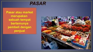 Pasar atau market
merupakan
sebuah tempat
bertemunya
pembeli dengan
penjual
 