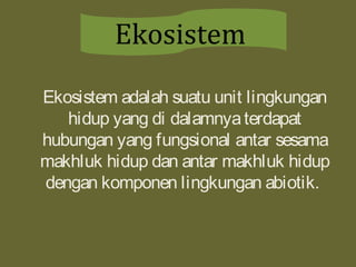 Ekosistem adalah suatu unit lingkungan
hidup yang di dalamnyaterdapat
hubungan yang fungsional antar sesama
makhluk hidup dan antar makhluk hidup
dengan komponen lingkungan abiotik.
Ekosistem
 