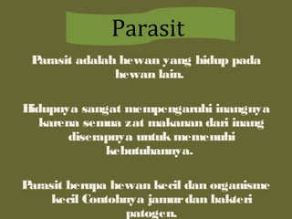Parasit adalah hewan yang hidup pada
hewan lain.
Hidupnya sangat mempengaruhi inangnya
karena semua zat makanan dari inang
diserapnya untuk memenuhi
kebutuhannya.
Parasit berupa hewan kecil dan organisme
kecil Contohnya jamurdan bakteri
patogen.
Parasit
 