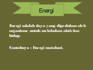 Energi adalah daya yang diperlukan oleh
organisme untuk melakukan aktivitas
hidup.
Contohnya : Energi matahari.
Energi
 