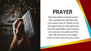 PRAYER
Heavenly father we thank you for
this wonderful day and time that
you've given unto us. Thank you for
the opportunity to study again and
learn for today. Bless each everyone
of us and may you guide us all the
time. We ask this on your mighty
name. In Jesus name we pray, Amen.
 