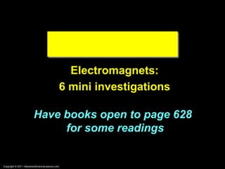 Copyright © 2011 InteractiveScienceLessons.com
Electromagnets:
6 mini investigations
Have books open to page 628
for some readings
 