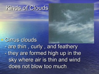 Kinds of Clouds

• Cirrus clouds

- are thin , curly , and feathery
- they are formed high up in the
sky where air is thin and wind
does not blow too much

 