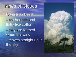 Kinds of Clouds
• Cumulus clouds

- are heaped and
fluffy like cotton
- they are formed
when the wind
moves straight up in
the sky

 