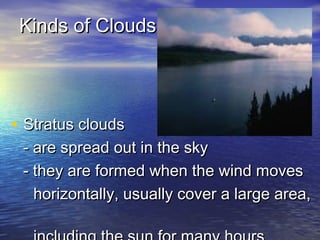 Kinds of Clouds

• Stratus clouds

- are spread out in the sky
- they are formed when the wind moves
horizontally, usually cover a large area,

 