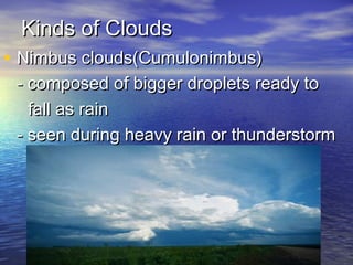 Kinds of Clouds

• Nimbus clouds(Cumulonimbus)

- composed of bigger droplets ready to
fall as rain
- seen during heavy rain or thunderstorm

 
