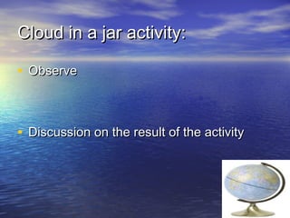 Cloud in a jar activity:
• Observe

• Discussion on the result of the activity

 