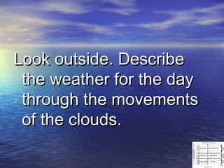 Look outside. Describe
the weather for the day
through the movements
of the clouds.

 