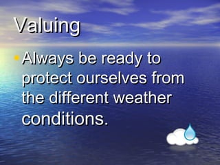 Valuing
• Always be ready to

protect ourselves from
the different weather
conditions.

 