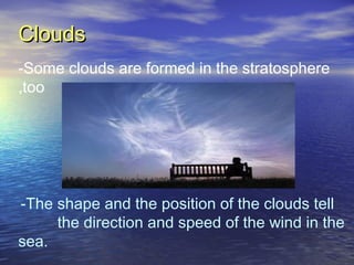 Clouds
-Some clouds are formed in the stratosphere
,too

-The shape and the position of the clouds tell
the direction and speed of the wind in the
sea.

 