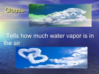 Clouds

- Tells

the air

how much water vapor is in

 
