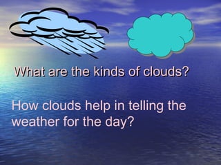 What are the kinds of clouds?

How clouds help in telling the
weather for the day?

 